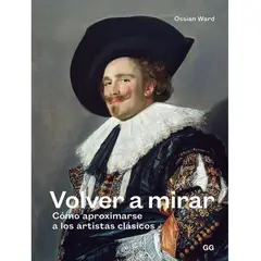 GUSTAVO GILI - Volver A Mirar: Como Aproximarse A Los Artistas Clasicos