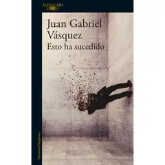 ALFAGUARA - Esto Ha Sucedido. Juan Gabriel Vásquez
